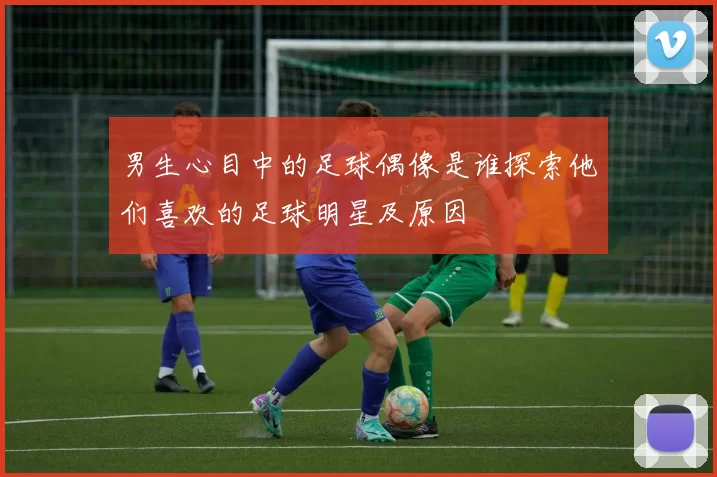 男生心目中的足球偶像是谁探索他们喜欢的足球明星及原因
