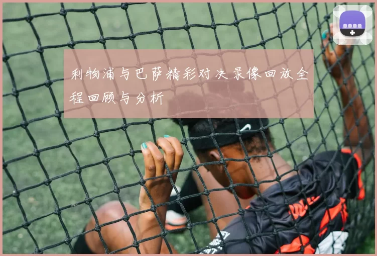 利物浦与巴萨精彩对决录像回放全程回顾与分析
