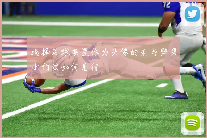 选择足球明星作为头像的利与弊男士们该如何看待