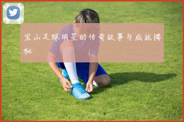 宝山足球明星的传奇故事与成就揭秘