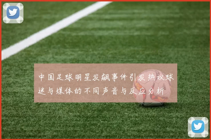 中国足球明星发飙事件引发热议球迷与媒体的不同声音与反应分析