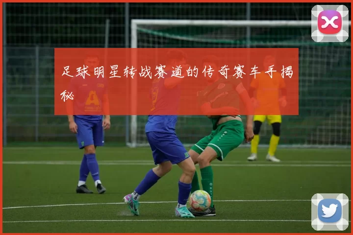 足球明星转战赛道的传奇赛车手揭秘