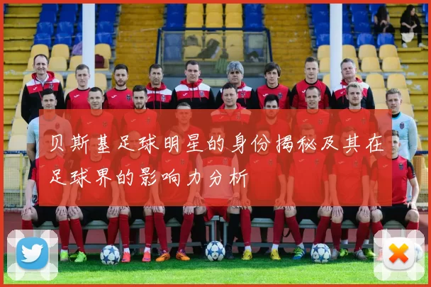 贝斯基足球明星的身份揭秘及其在足球界的影响力分析