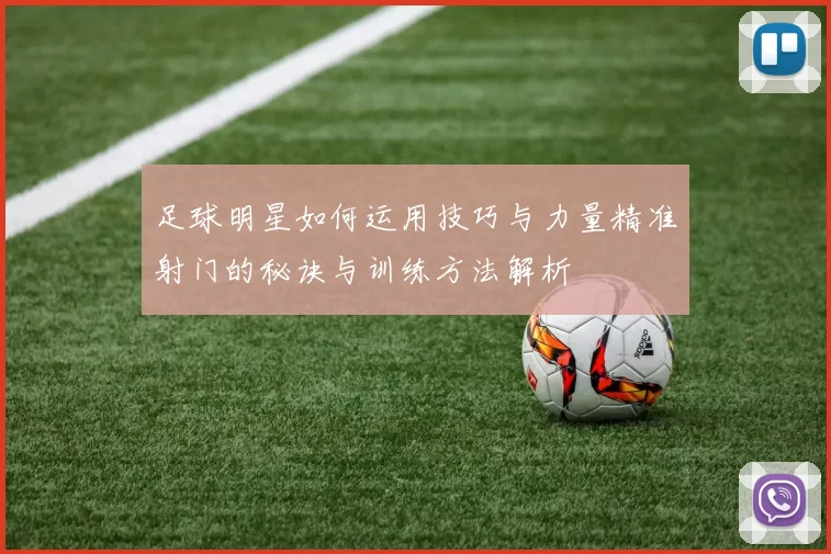 足球明星如何运用技巧与力量精准射门的秘诀与训练方法解析